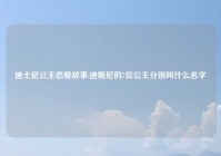 迪士尼公主恋爱故事,迪斯尼的7位公主分别叫什么名字