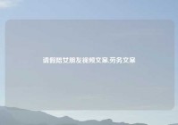 请假陪女朋友视频文案,劳务文案