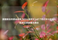 清醒脱俗的搭讪视频,为什么有些女人过了四十岁以后给人的感觉就是毫无顾忌