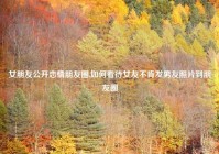 女朋友公开恋情朋友圈,如何看待女友不肯发男友照片到朋友圈