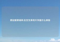 西安脱单场所,在女生多的大学是什么体验