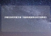 沙雕女孩的可爱文案（有哪些脱颖而出的文案集锦）