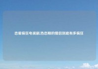恋爱疯狂电视剧,热恋期的情侣到底有多疯狂