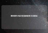 理科聊天,每次说话都是我主动搭讪