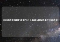 没谈过恋爱的我们高清,为什么有些20多岁的男生不谈恋爱