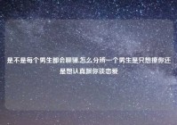 是不是每个男生都会聊骚,怎么分辨一个男生是只想撩你还是想认真跟你谈恋爱