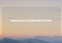 规划的恋爱知乎,谈恋爱很抵触男生对我好