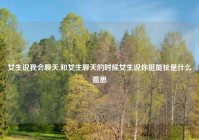 女生说我会聊天,和女生聊天的时候女生说你挺能扯是什么意思