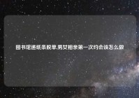 图书馆递纸条脱单,男女相亲第一次约会该怎么做