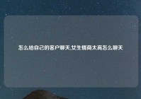 怎么给自己的客户聊天,女生情商太高怎么聊天