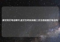 跟女的打电话聊天,追女生时应该隔三岔五地给她打电话吗