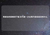 男朋友的家解读下载,女方第一次去男方家应该买些什么