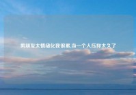 男朋友太情绪化我很累,当一个人压抑太久了
