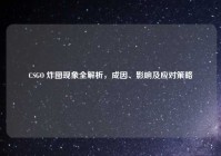 CSGO 炸图现象全解析，成因、影响及应对策略