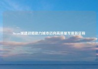 Steam城建战略助力城市迈向高质量发展新征程