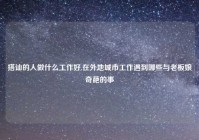 搭讪的人做什么工作好,在外地城市工作遇到哪些与老板娘奇葩的事