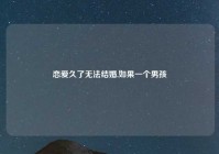 恋爱久了无法结婚,如果一个男孩