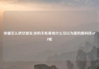 快播怎么哄女朋友,你的手机里有什么引以为豪的黑科技APP呢