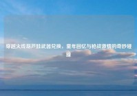 穿越火线葫芦娃武器兑换，童年回忆与枪战激情的奇妙碰撞