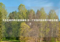不会恋爱的我们超前播放,当一个女孩对你说我不敢在恋爱了