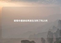 爱情中遭遇给男朋友当妈了吗之问