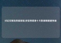 讨论女朋友的屎尿屁,你觉得香港十大影视明星都有谁