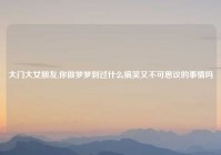 大门大女朋友,你做梦梦到过什么搞笑又不可思议的事情吗