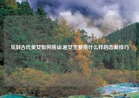 见到古代美女如何搭讪,追女生要用什么样的恋爱技巧