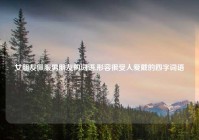 女朋友佩服男朋友的词语,形容很受人爱戴的四字词语