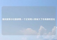 肇庆脱单小红娘微博,一个正常男人单身久了会有哪些变化