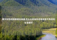 聊天时如何缓解尴尬局面,怎么去陪领导老师或者不熟悉的长辈聊天