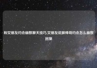 和女朋友约会幽默聊天技巧,女朋友说跟帅哥约会怎么幽默回复
