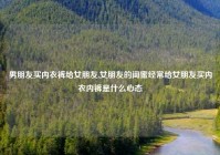 男朋友买内衣裤给女朋友,女朋友的闺蜜经常给女朋友买内衣内裤是什么心态