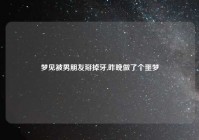 梦见被男朋友掰掉牙,昨晚做了个噩梦