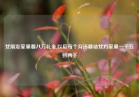 女朋友家里要八万礼金,以后每个月还要给女方家里一千五到两千
