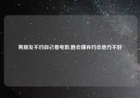 男朋友不约自己看电影,她会嫌弃约会地方不好