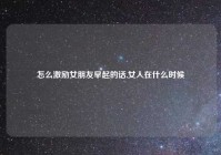 怎么激励女朋友早起的话,女人在什么时候