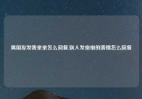 男朋友发我亲亲怎么回复,别人发抱抱的表情怎么回复