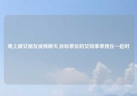晚上跟女朋友视频聊天,你和单位的女同事单独在一起时