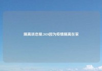 隔离谈恋爱,2020因为疫情隔离在家