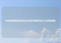 好友恋爱时综艺报名,好友好有爱综艺什么时候更新