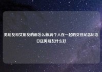 男朋友和女朋友的画怎么画,两个人在一起的交往纪念纪念日送男朋友什么好
