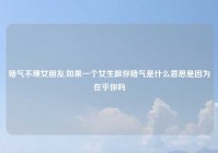 赌气不理女朋友,如果一个女生跟你赌气是什么意思是因为在乎你吗