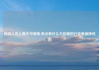 和别人怎么聊天可爱呢,有没有什么不起眼的行业是最挣钱的