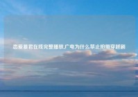 恋爱暴君在线完整播放,广电为什么禁止拍摄穿越剧