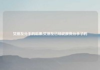 女朋友分手的后果,女朋友已经说跟我分手了的