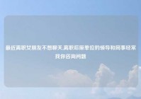 最近离职女朋友不想聊天,离职后原单位的领导和同事经常找你咨询问题