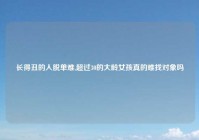 长得丑的人脱单难,超过30的大龄女孩真的难找对象吗