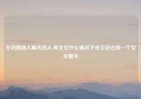 主动跟别人聊天的人,男生在什么情况下会主动去找一个女生聊天