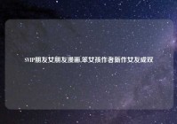 SVIP朋友女朋友漫画,笨女孩作者新作女友成双
